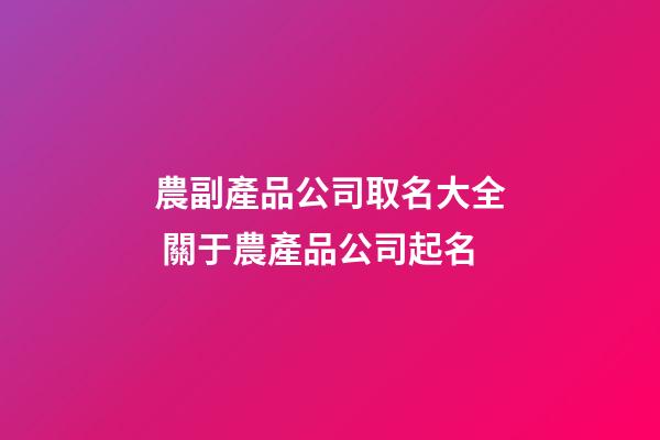 農副產品公司取名大全 關于農產品公司起名-第1張-公司起名-玄機派